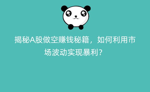 揭秘A股做空赚钱秘籍，如何利用市场波动实现暴利？