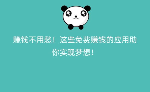 赚钱不用愁！这些免费赚钱的应用助你实现梦想！