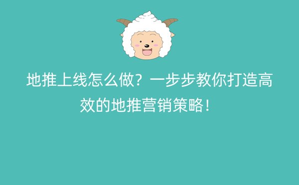 地推上线怎么做？一步步教你打造高效的地推营销策略！