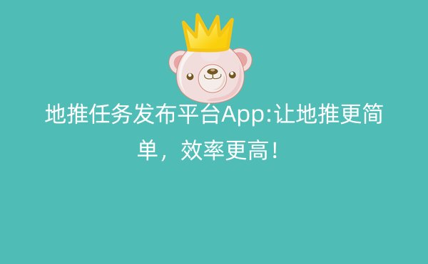 地推任务发布平台App:让地推更简单，效率更高！