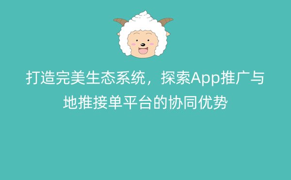 打造完美生态系统，探索App推广与地推接单平台的协同优势