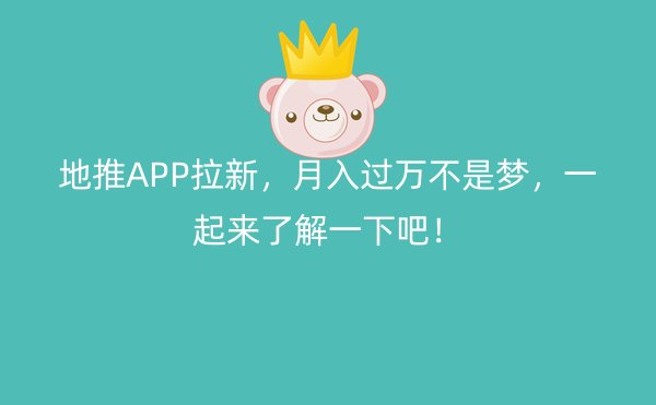 地推APP拉新，月入过万不是梦，一起来了解一下吧！