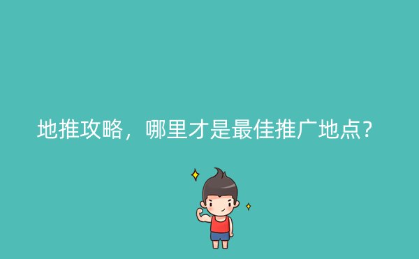 地推攻略，哪里才是最佳推广地点？