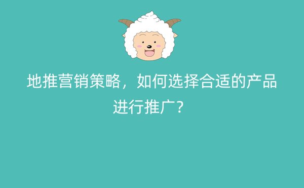 地推营销策略，如何选择合适的产品进行推广？