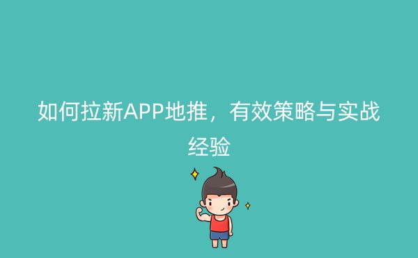 如何拉新APP地推，有效策略与实战经验