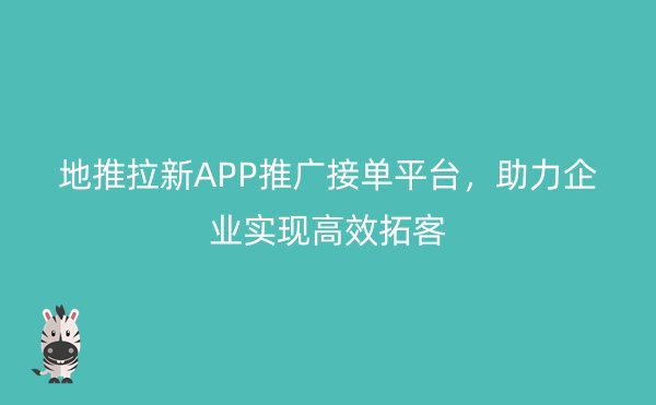 地推拉新APP推广接单平台，助力企业实现高效拓客