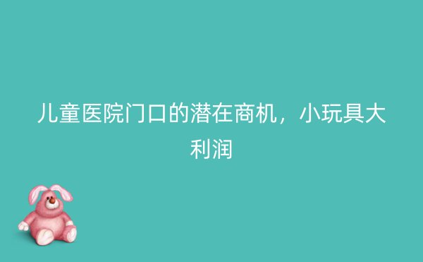 儿童医院门口的潜在商机，小玩具大利润