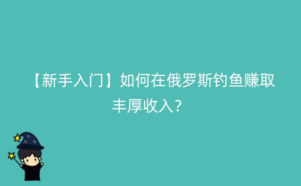 【新手入门】如何在俄罗斯钓鱼赚取丰厚收入？