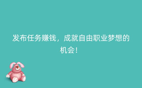 发布任务赚钱，成就自由职业梦想的机会！