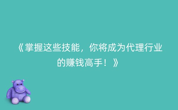 《掌握这些技能，你将成为代理行业的赚钱高手！》