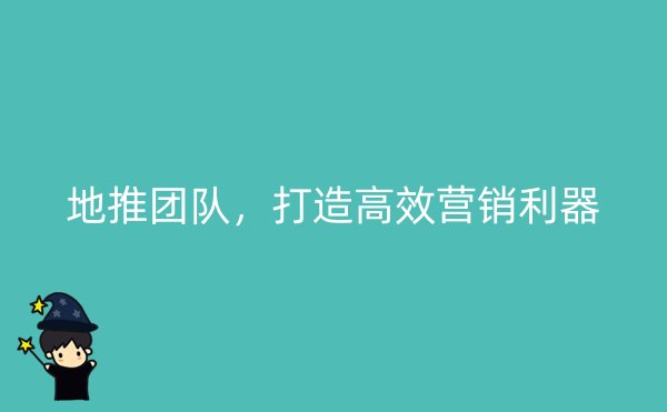 地推团队，打造高效营销利器