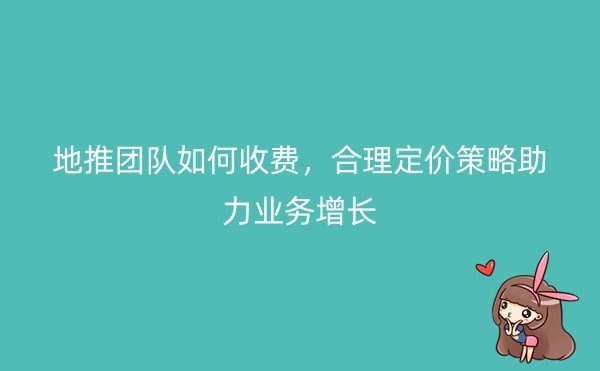 地推团队如何收费，合理定价策略助力业务增长