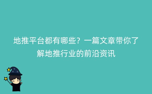 地推平台都有哪些？一篇文章带你了解地推行业的前沿资讯