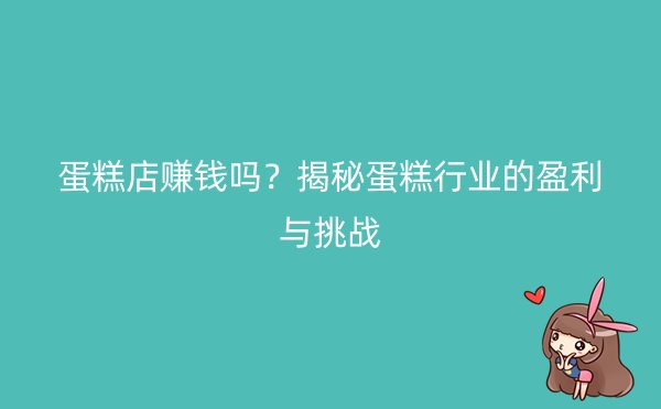 蛋糕店赚钱吗？揭秘蛋糕行业的盈利与挑战