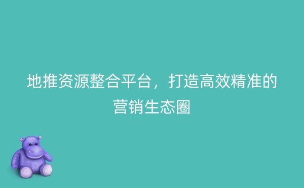 地推资源整合平台，打造高效精准的营销生态圈