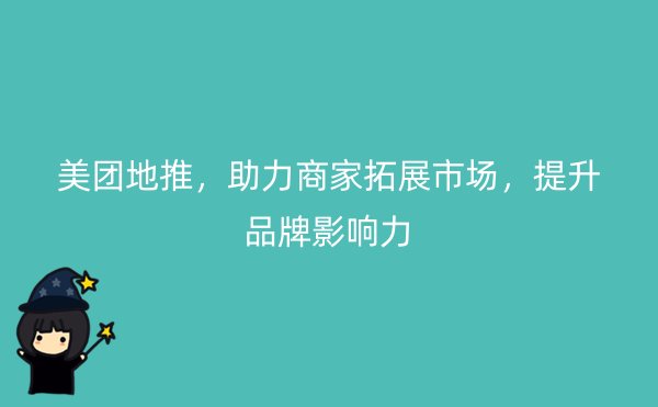 美团地推，助力商家拓展市场，提升品牌影响力