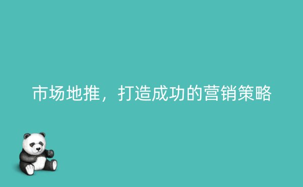 市场地推，打造成功的营销策略