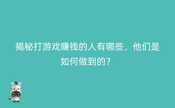 揭秘打游戏赚钱的人有哪些，他们是如何做到的？