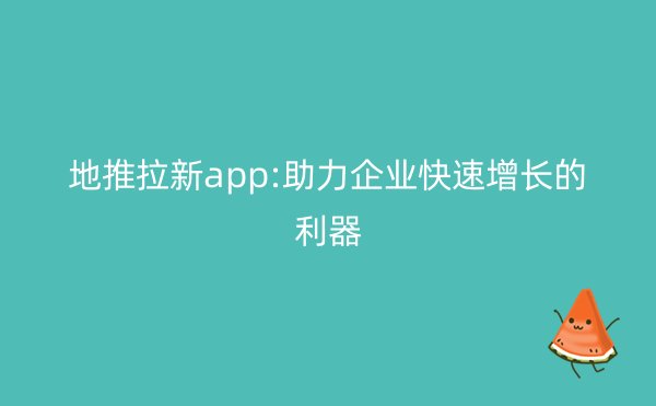 地推拉新app:助力企业快速增长的利器