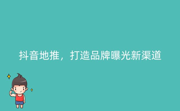 抖音地推，打造品牌曝光新渠道