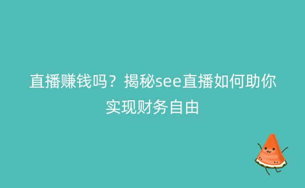 直播赚钱吗？揭秘see直播如何助你实现财务自由