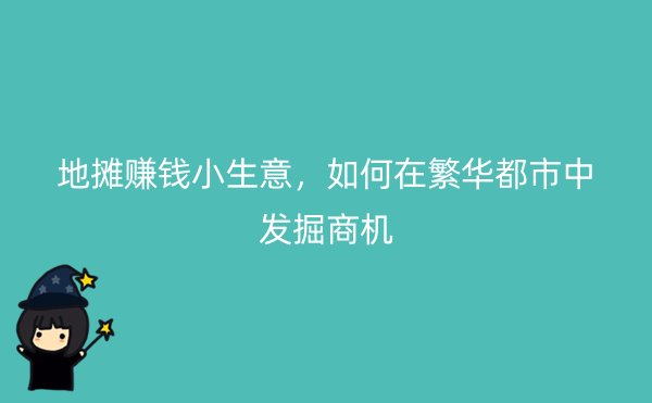 地摊赚钱小生意，如何在繁华都市中发掘商机