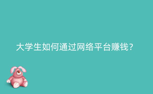 大学生如何通过网络平台赚钱？