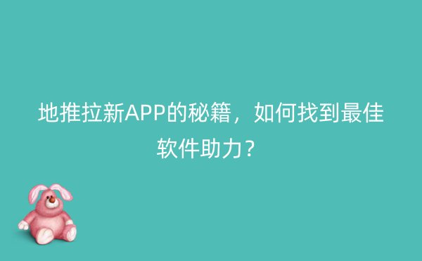 地推拉新APP的秘籍，如何找到最佳软件助力？