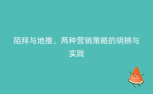 陌拜与地推，两种营销策略的明辨与实践