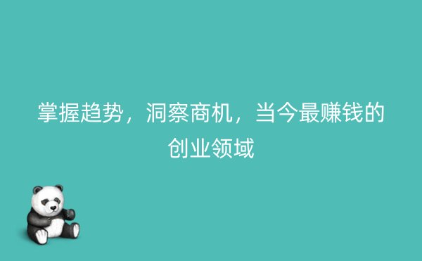 掌握趋势，洞察商机，当今最赚钱的创业领域