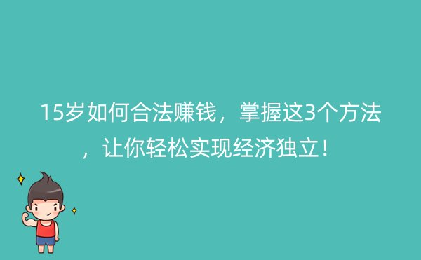 15岁如何合法赚钱，掌握这3个方法，让你轻松实现经济独立！