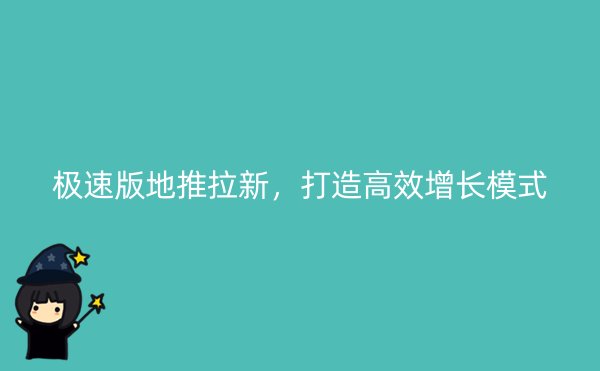 极速版地推拉新，打造高效增长模式