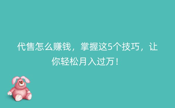 代售怎么赚钱，掌握这5个技巧，让你轻松月入过万！