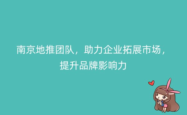 南京地推团队，助力企业拓展市场，提升品牌影响力