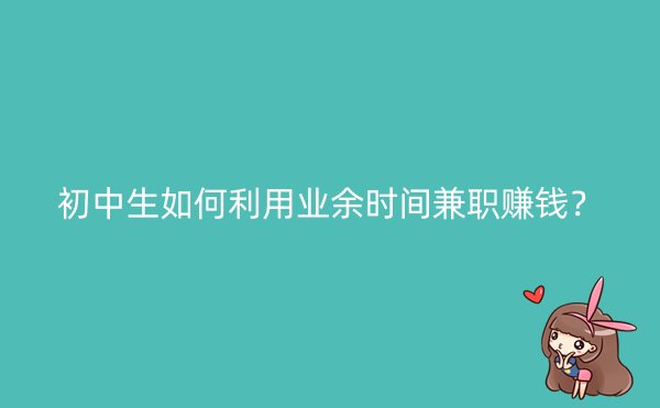 初中生如何利用业余时间兼职赚钱？