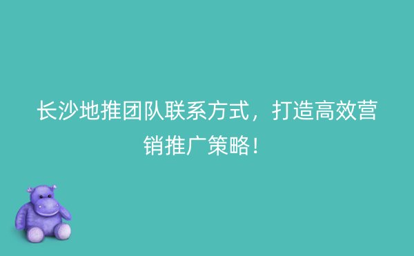 长沙地推团队联系方式，打造高效营销推广策略！