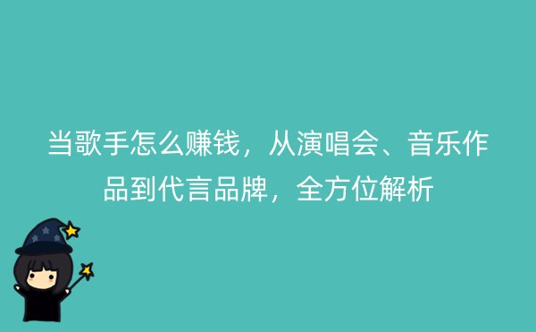 当歌手怎么赚钱，从演唱会、音乐作品到代言品牌，全方位解析