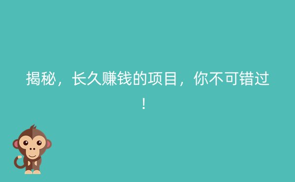 揭秘，长久赚钱的项目，你不可错过！