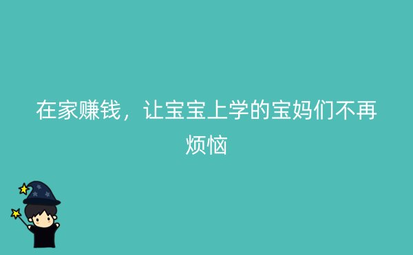 在家赚钱，让宝宝上学的宝妈们不再烦恼