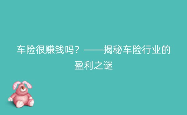 车险很赚钱吗？——揭秘车险行业的盈利之谜