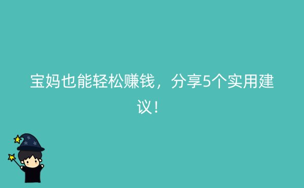 宝妈也能轻松赚钱，分享5个实用建议！