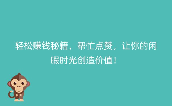 轻松赚钱秘籍，帮忙点赞，让你的闲暇时光创造价值！