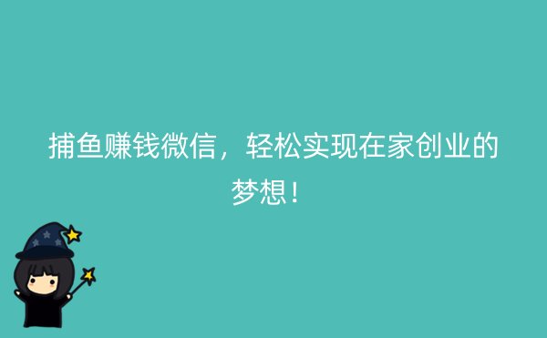 捕鱼赚钱微信，轻松实现在家创业的梦想！