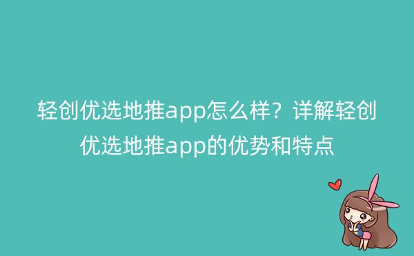 轻创优选地推app怎么样？详解轻创优选地推app的优势和特点