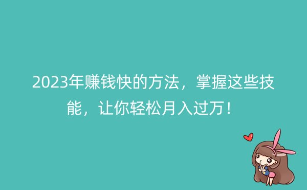 2023年赚钱快的方法，掌握这些技能，让你轻松月入过万！