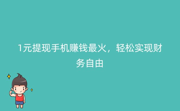 1元提现手机赚钱最火，轻松实现财务自由