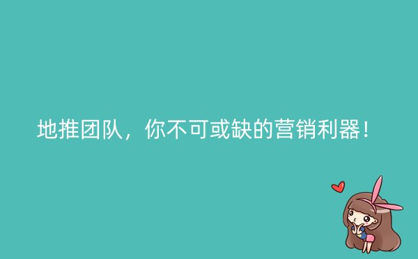 地推团队，你不可或缺的营销利器！