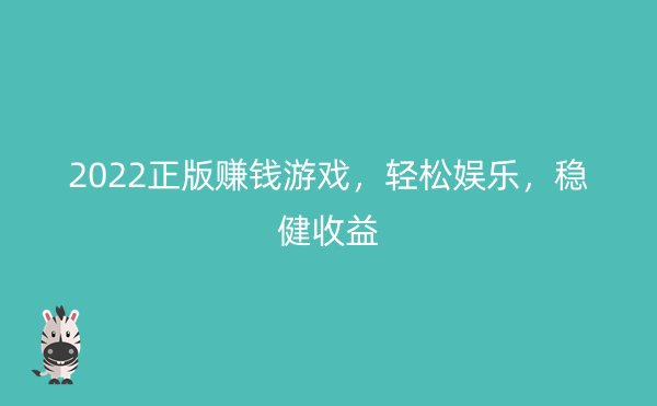 2022正版赚钱游戏，轻松娱乐，稳健收益