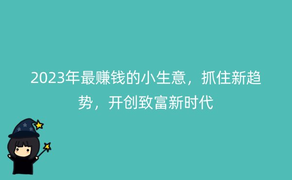 2023年最赚钱的小生意，抓住新趋势，开创致富新时代