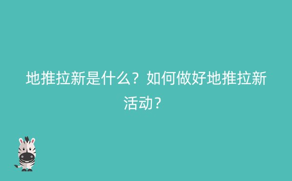 地推拉新是什么？如何做好地推拉新活动？